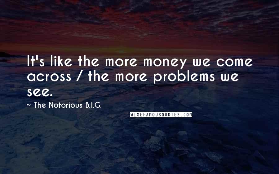 The Notorious B.I.G. Quotes: It's like the more money we come across / the more problems we see.