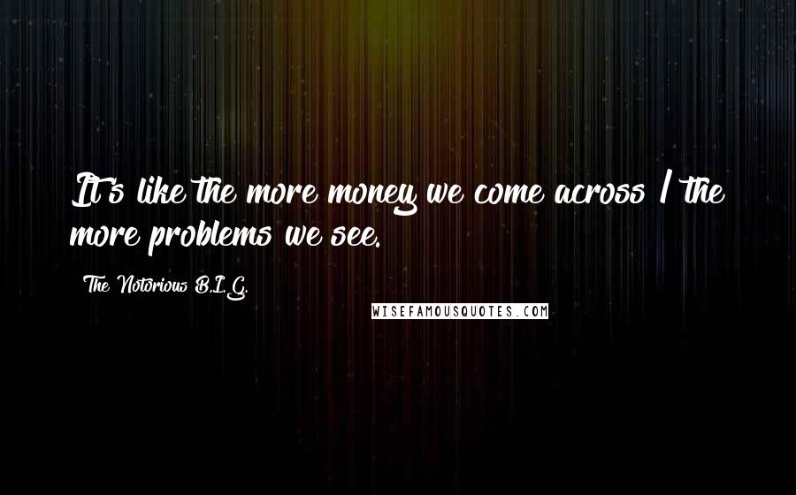 The Notorious B.I.G. Quotes: It's like the more money we come across / the more problems we see.