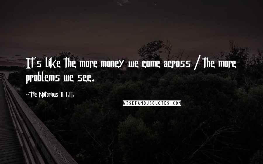 The Notorious B.I.G. Quotes: It's like the more money we come across / the more problems we see.