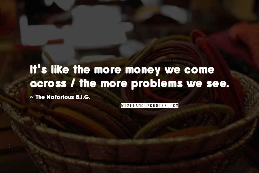 The Notorious B.I.G. Quotes: It's like the more money we come across / the more problems we see.