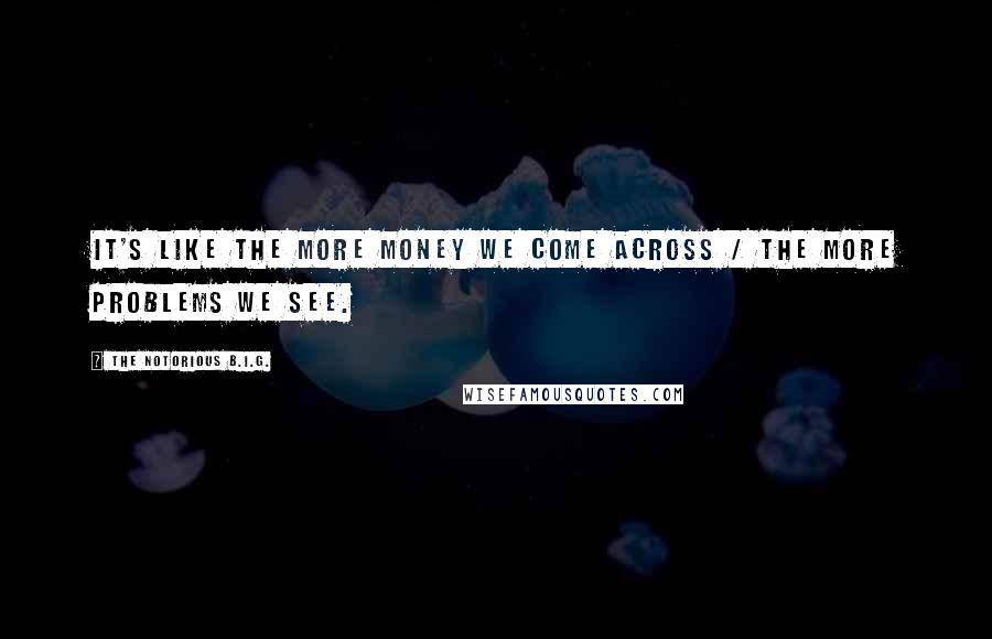 The Notorious B.I.G. Quotes: It's like the more money we come across / the more problems we see.