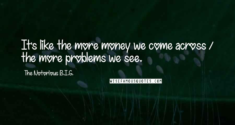 The Notorious B.I.G. Quotes: It's like the more money we come across / the more problems we see.