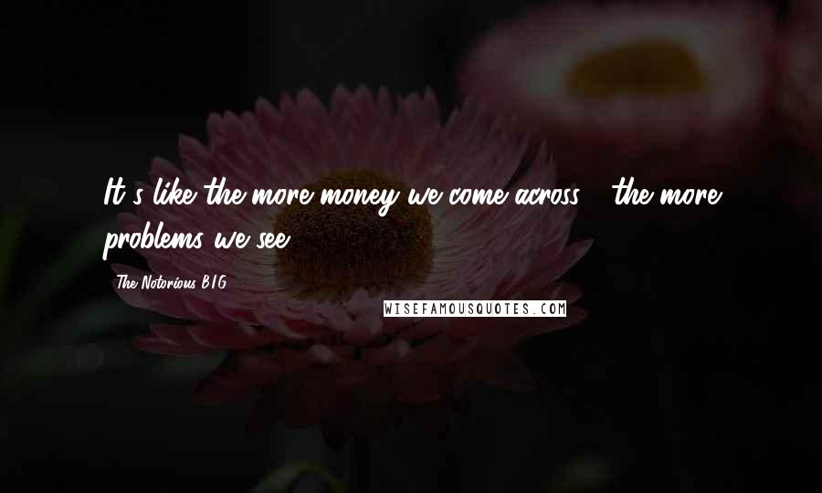The Notorious B.I.G. Quotes: It's like the more money we come across / the more problems we see.
