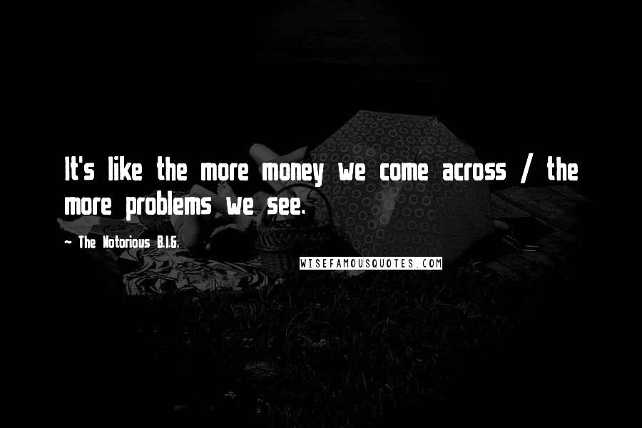 The Notorious B.I.G. Quotes: It's like the more money we come across / the more problems we see.