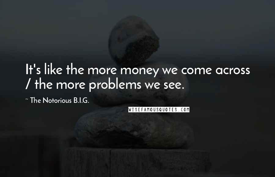 The Notorious B.I.G. Quotes: It's like the more money we come across / the more problems we see.