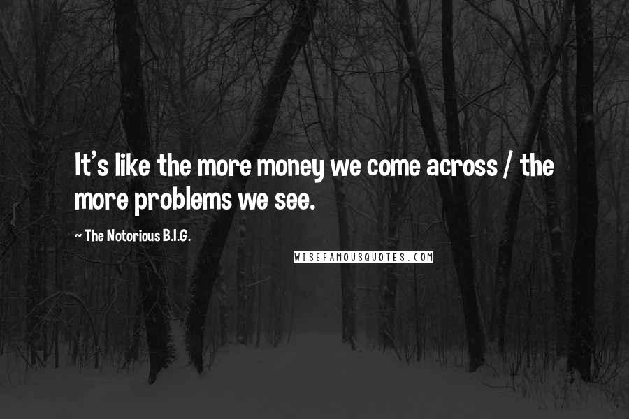 The Notorious B.I.G. Quotes: It's like the more money we come across / the more problems we see.