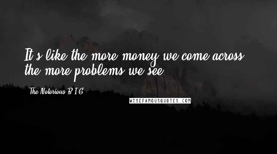 The Notorious B.I.G. Quotes: It's like the more money we come across / the more problems we see.