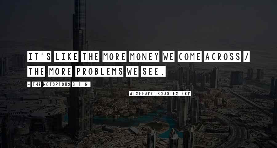 The Notorious B.I.G. Quotes: It's like the more money we come across / the more problems we see.