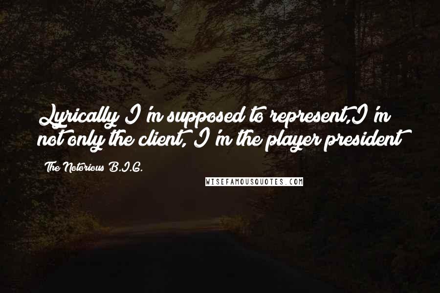 The Notorious B.I.G. Quotes: Lyrically I'm supposed to represent,I'm not only the client, I'm the player president