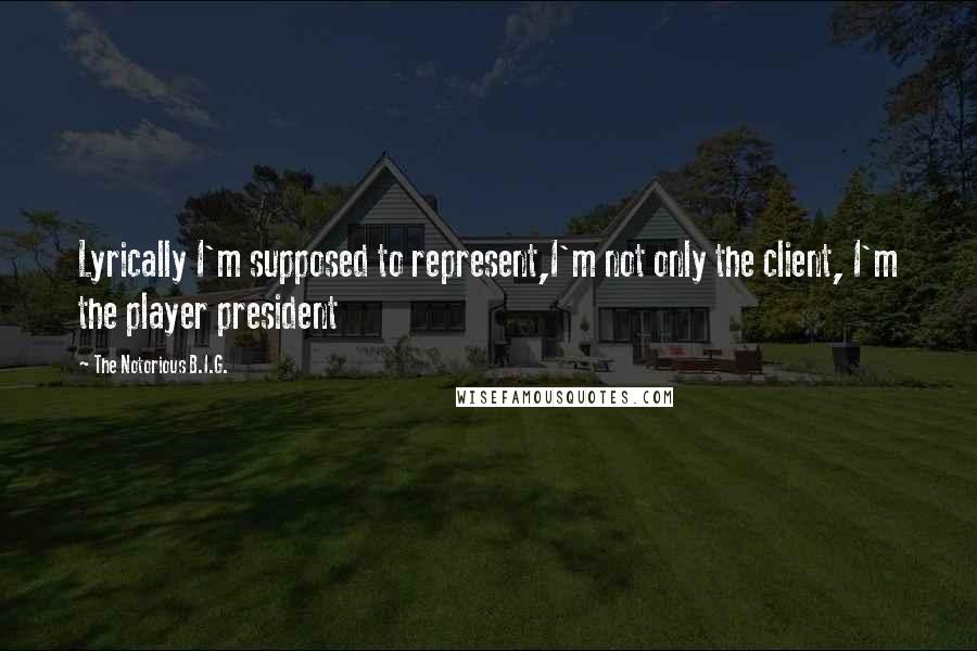 The Notorious B.I.G. Quotes: Lyrically I'm supposed to represent,I'm not only the client, I'm the player president