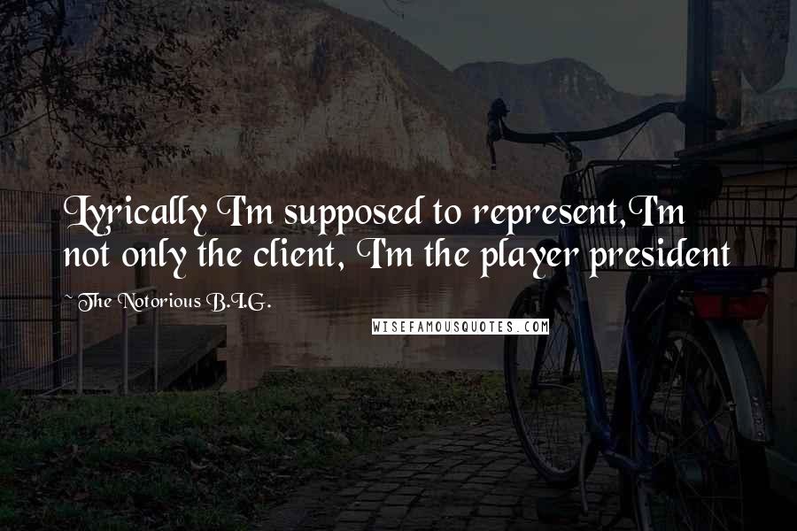 The Notorious B.I.G. Quotes: Lyrically I'm supposed to represent,I'm not only the client, I'm the player president