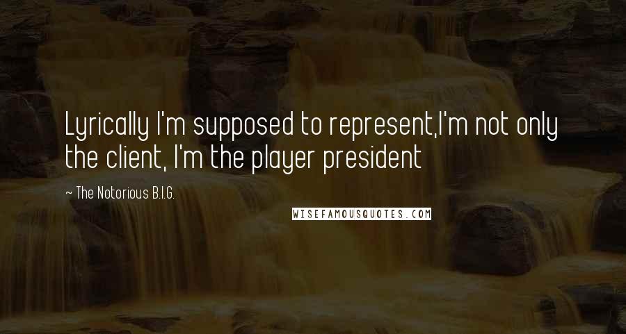 The Notorious B.I.G. Quotes: Lyrically I'm supposed to represent,I'm not only the client, I'm the player president
