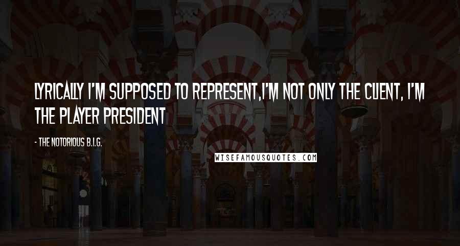 The Notorious B.I.G. Quotes: Lyrically I'm supposed to represent,I'm not only the client, I'm the player president