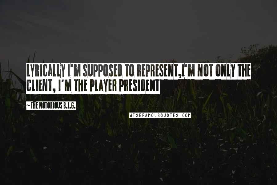 The Notorious B.I.G. Quotes: Lyrically I'm supposed to represent,I'm not only the client, I'm the player president