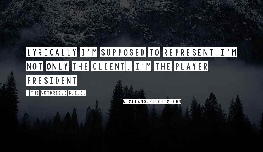 The Notorious B.I.G. Quotes: Lyrically I'm supposed to represent,I'm not only the client, I'm the player president
