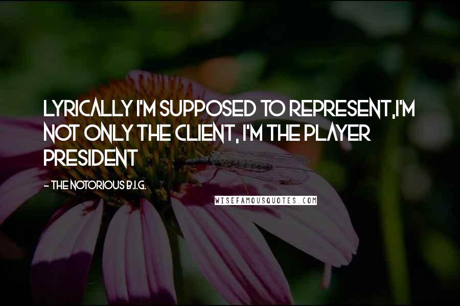 The Notorious B.I.G. Quotes: Lyrically I'm supposed to represent,I'm not only the client, I'm the player president