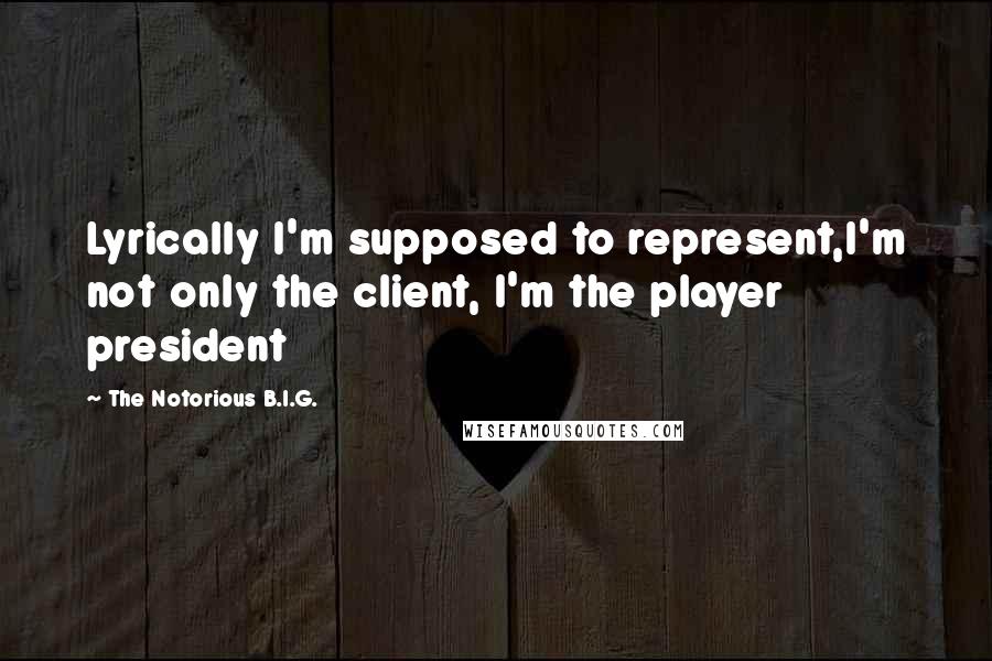 The Notorious B.I.G. Quotes: Lyrically I'm supposed to represent,I'm not only the client, I'm the player president
