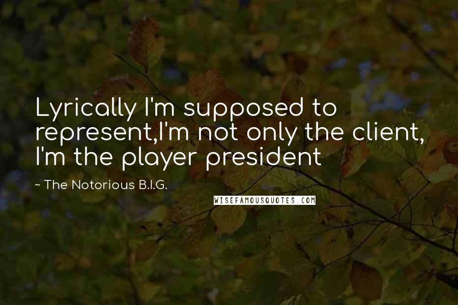 The Notorious B.I.G. Quotes: Lyrically I'm supposed to represent,I'm not only the client, I'm the player president