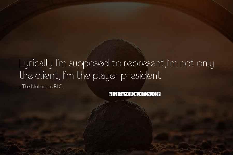 The Notorious B.I.G. Quotes: Lyrically I'm supposed to represent,I'm not only the client, I'm the player president