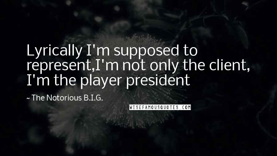 The Notorious B.I.G. Quotes: Lyrically I'm supposed to represent,I'm not only the client, I'm the player president