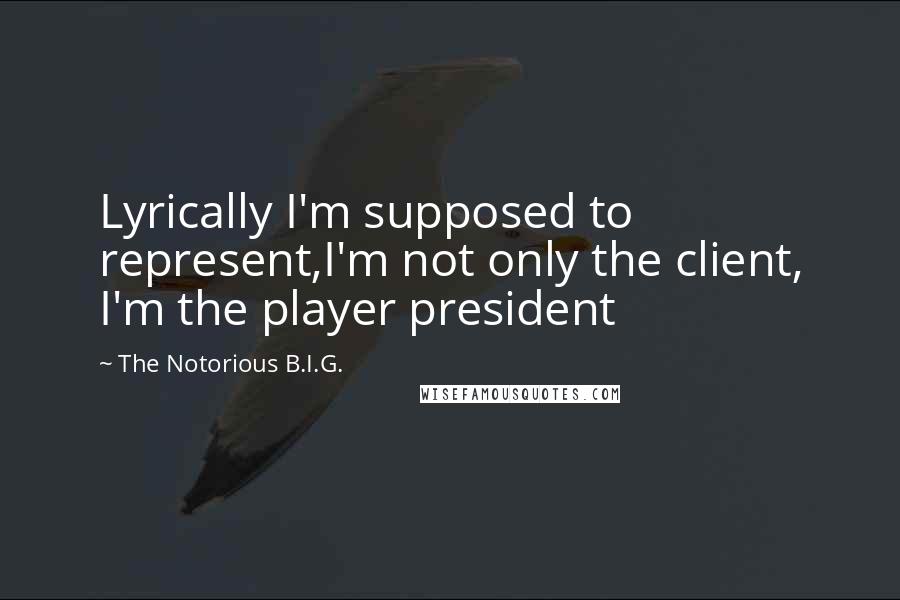 The Notorious B.I.G. Quotes: Lyrically I'm supposed to represent,I'm not only the client, I'm the player president