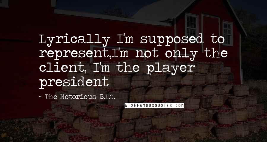 The Notorious B.I.G. Quotes: Lyrically I'm supposed to represent,I'm not only the client, I'm the player president