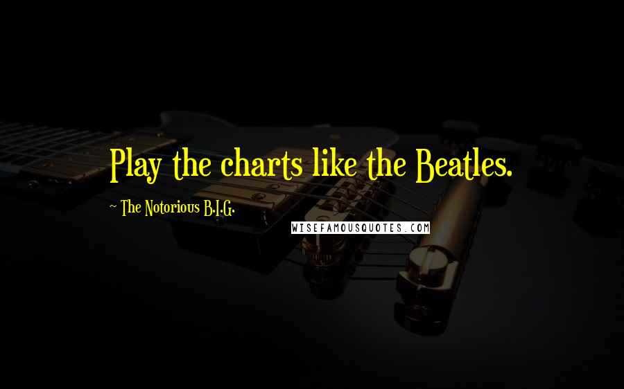 The Notorious B.I.G. Quotes: Play the charts like the Beatles.