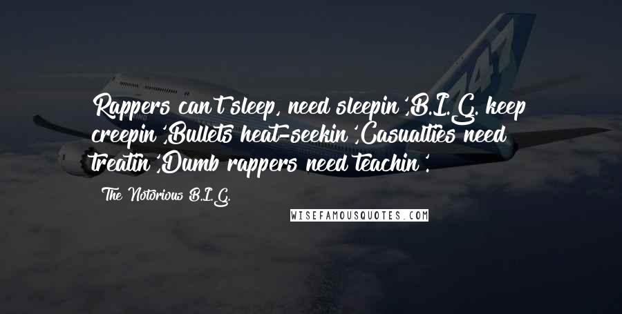 The Notorious B.I.G. Quotes: Rappers can't sleep, need sleepin',B.I.G. keep creepin',Bullets heat-seekin',Casualties need treatin',Dumb rappers need teachin'.