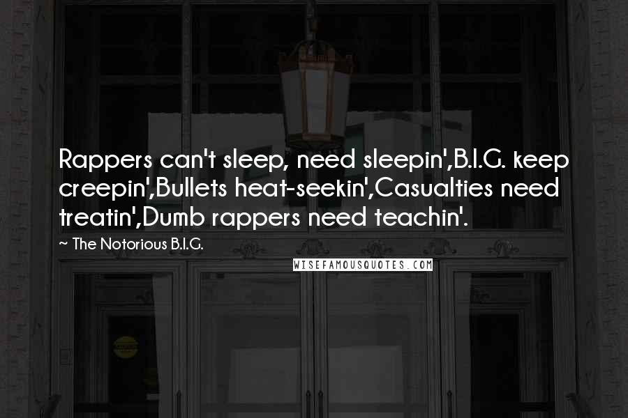 The Notorious B.I.G. Quotes: Rappers can't sleep, need sleepin',B.I.G. keep creepin',Bullets heat-seekin',Casualties need treatin',Dumb rappers need teachin'.