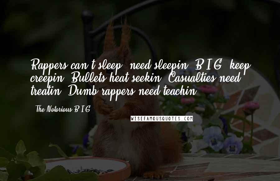 The Notorious B.I.G. Quotes: Rappers can't sleep, need sleepin',B.I.G. keep creepin',Bullets heat-seekin',Casualties need treatin',Dumb rappers need teachin'.