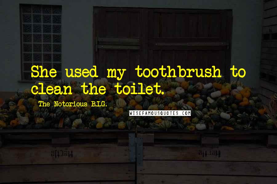 The Notorious B.I.G. Quotes: She used my toothbrush to clean the toilet.