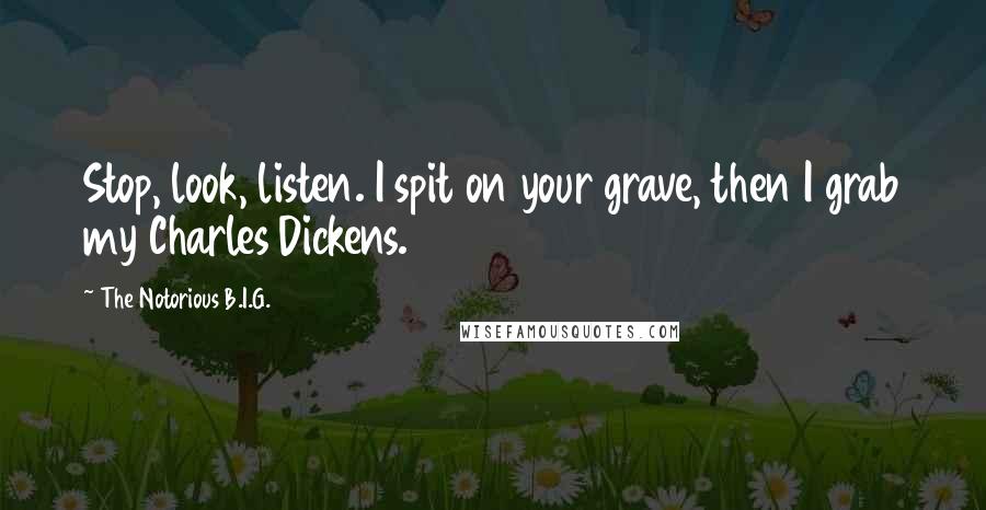 The Notorious B.I.G. Quotes: Stop, look, listen. I spit on your grave, then I grab my Charles Dickens.