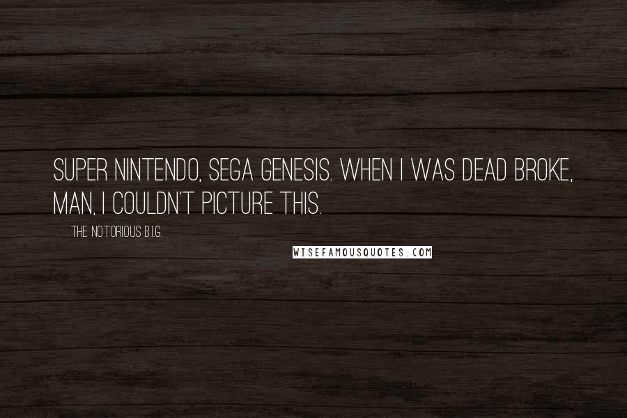 The Notorious B.I.G. Quotes: Super Nintendo, Sega Genesis. When I was dead broke, man, I couldn't picture this.