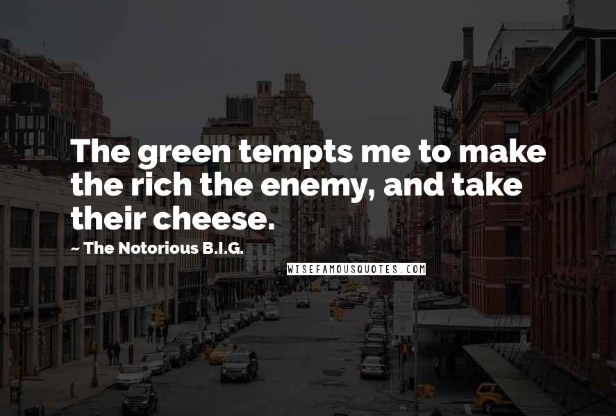 The Notorious B.I.G. Quotes: The green tempts me to make the rich the enemy, and take their cheese.