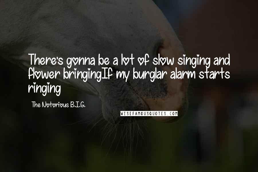 The Notorious B.I.G. Quotes: There's gonna be a lot of slow singing and flower bringingIf my burglar alarm starts ringing