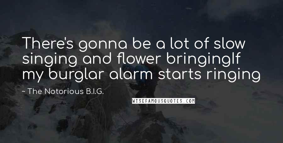 The Notorious B.I.G. Quotes: There's gonna be a lot of slow singing and flower bringingIf my burglar alarm starts ringing