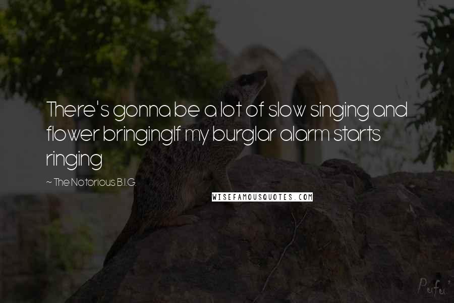 The Notorious B.I.G. Quotes: There's gonna be a lot of slow singing and flower bringingIf my burglar alarm starts ringing