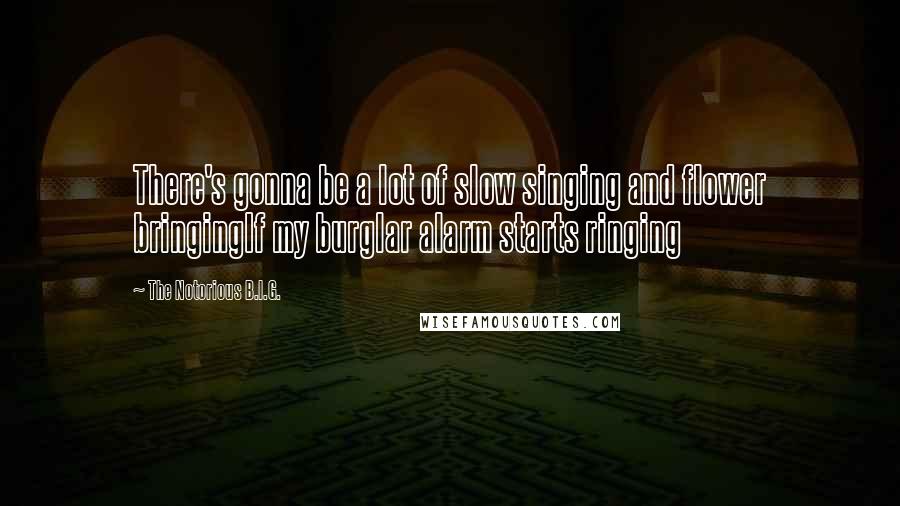 The Notorious B.I.G. Quotes: There's gonna be a lot of slow singing and flower bringingIf my burglar alarm starts ringing