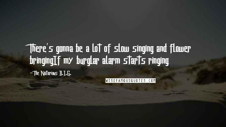 The Notorious B.I.G. Quotes: There's gonna be a lot of slow singing and flower bringingIf my burglar alarm starts ringing