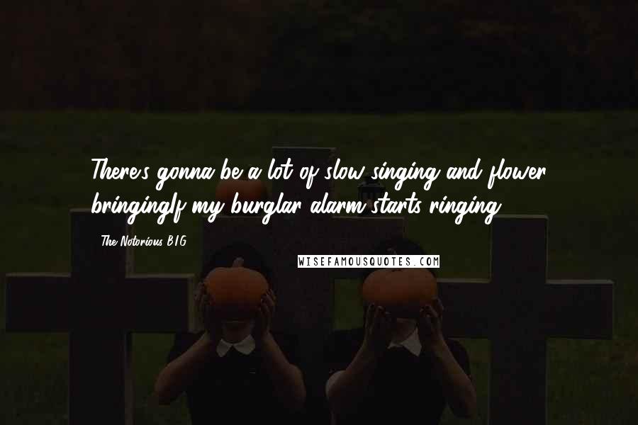 The Notorious B.I.G. Quotes: There's gonna be a lot of slow singing and flower bringingIf my burglar alarm starts ringing