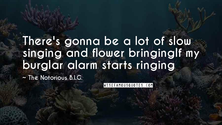 The Notorious B.I.G. Quotes: There's gonna be a lot of slow singing and flower bringingIf my burglar alarm starts ringing