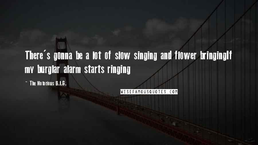 The Notorious B.I.G. Quotes: There's gonna be a lot of slow singing and flower bringingIf my burglar alarm starts ringing