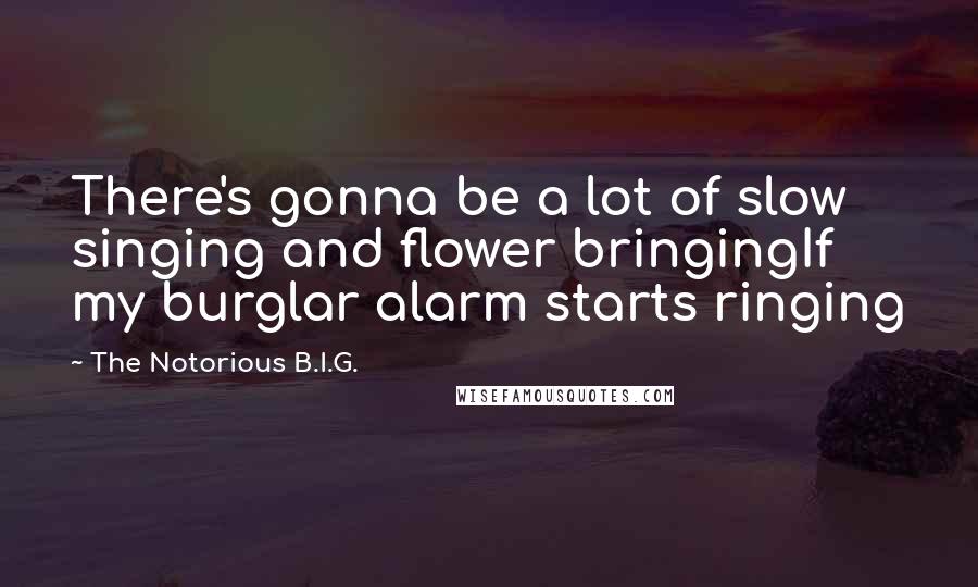 The Notorious B.I.G. Quotes: There's gonna be a lot of slow singing and flower bringingIf my burglar alarm starts ringing