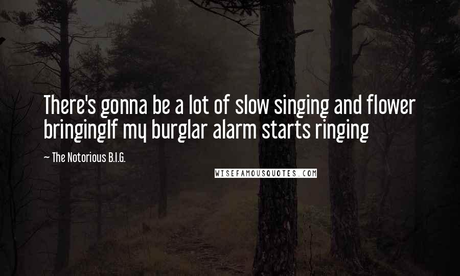 The Notorious B.I.G. Quotes: There's gonna be a lot of slow singing and flower bringingIf my burglar alarm starts ringing