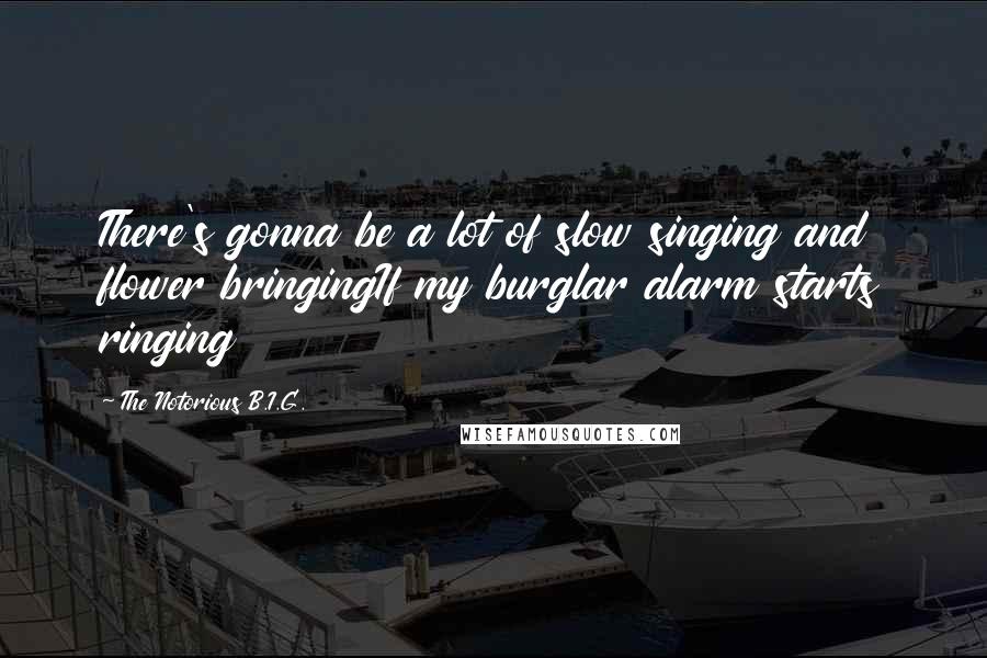 The Notorious B.I.G. Quotes: There's gonna be a lot of slow singing and flower bringingIf my burglar alarm starts ringing