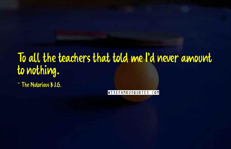 The Notorious B.I.G. Quotes: To all the teachers that told me I'd never amount to nothing.