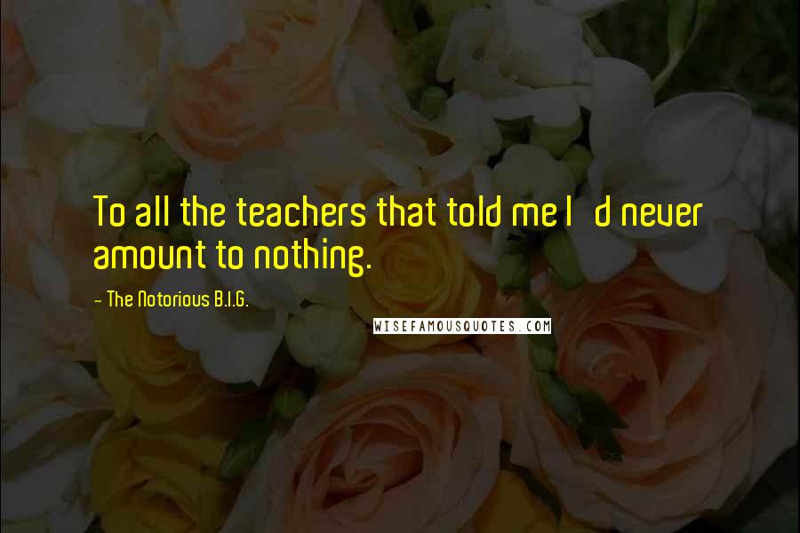 The Notorious B.I.G. Quotes: To all the teachers that told me I'd never amount to nothing.