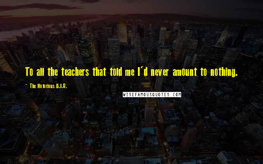The Notorious B.I.G. Quotes: To all the teachers that told me I'd never amount to nothing.