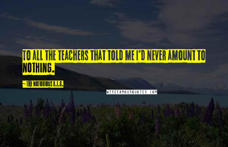 The Notorious B.I.G. Quotes: To all the teachers that told me I'd never amount to nothing.