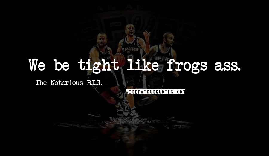 The Notorious B.I.G. Quotes: We be tight like frogs ass.